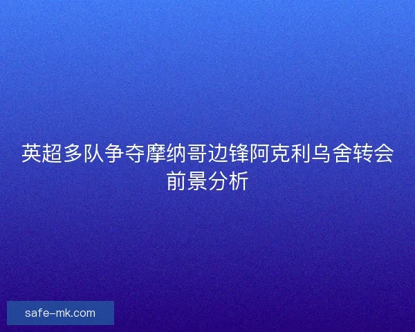 英超多队争夺摩纳哥边锋阿克利乌舍转会前景分析