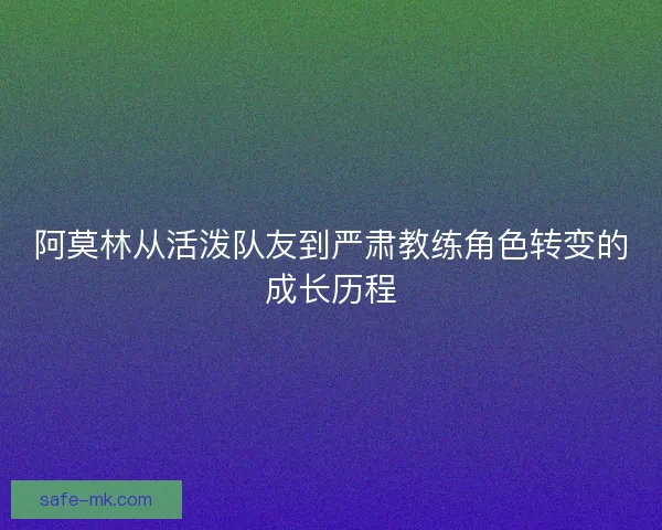 阿莫林从活泼队友到严肃教练角色转变的成长历程
