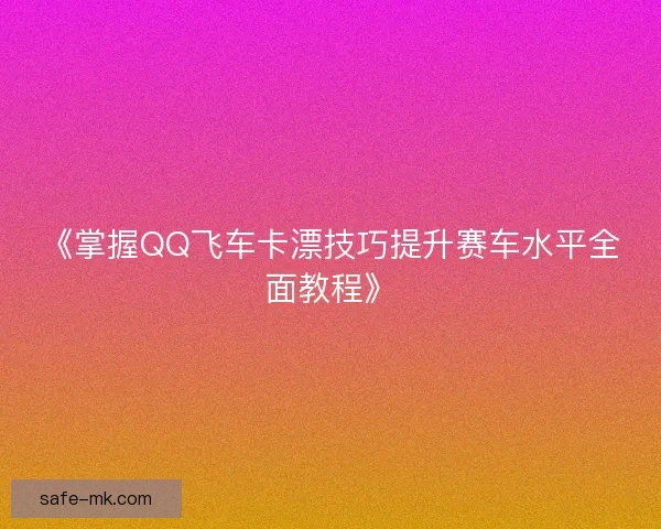 《掌握QQ飞车卡漂技巧提升赛车水平全面教程》