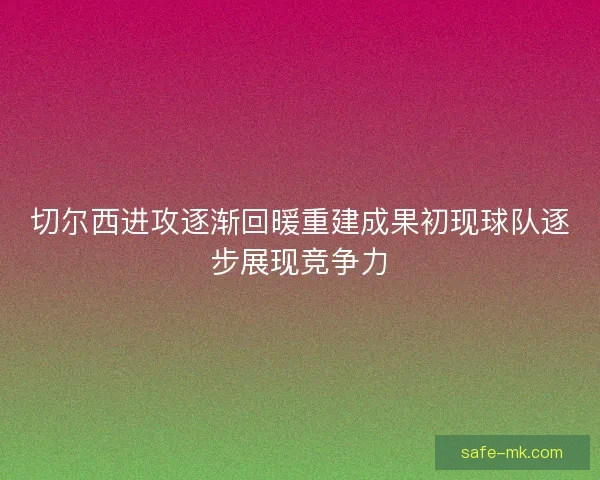 切尔西进攻逐渐回暖重建成果初现球队逐步展现竞争力